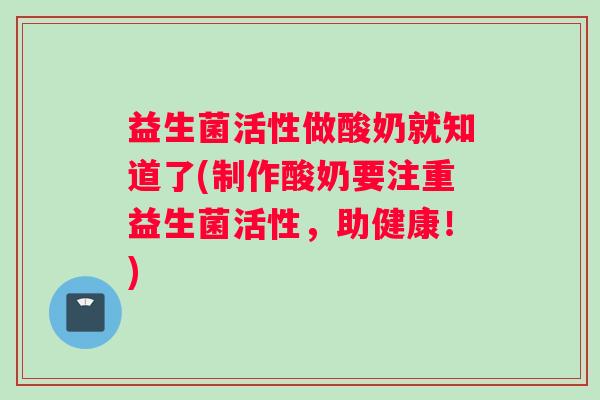益生菌活性做酸奶就知道了(制作酸奶要注重益生菌活性，助健康！)