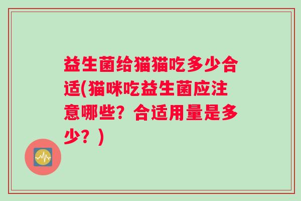 益生菌给猫猫吃多少合适(猫咪吃益生菌应注意哪些？合适用量是多少？)