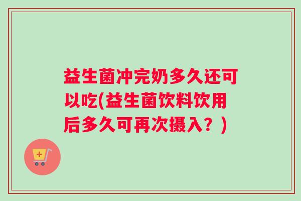 益生菌冲完奶多久还可以吃(益生菌饮料饮用后多久可再次摄入？)