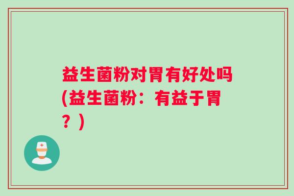 益生菌粉对胃有好处吗(益生菌粉：有益于胃？)