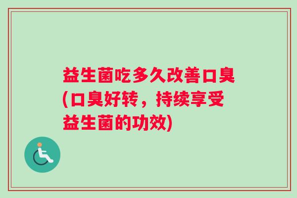 益生菌吃多久改善口臭(口臭好转，持续享受益生菌的功效)