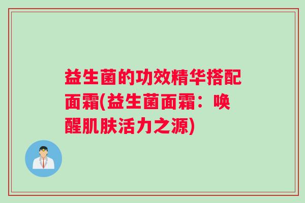 益生菌的功效精华搭配面霜(益生菌面霜：唤醒肌肤活力之源)