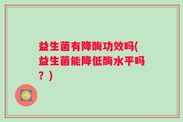 益生菌有降酶功效吗(益生菌能降低酶水平吗？)