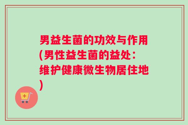 男益生菌的功效与作用(男性益生菌的益处：维护健康微生物居住地)