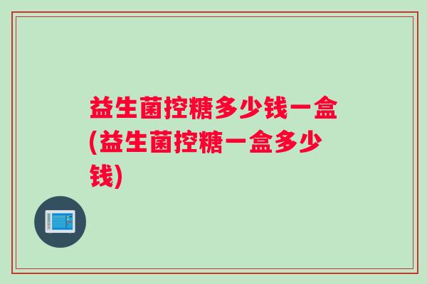 益生菌控糖多少钱一盒(益生菌控糖一盒多少钱)