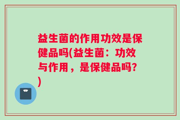 益生菌的作用功效是保健品吗(益生菌:功效与作用,是保健品吗?) 益生菌的作用功效是保健品吗(益生菌:功效与作用,是保健品吗?)