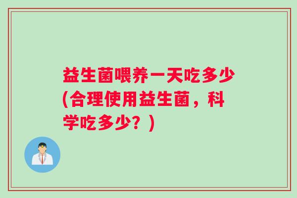 益生菌喂养一天吃多少(合理使用益生菌，科学吃多少？)