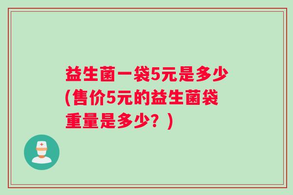 益生菌一袋5元是多少(售价5元的益生菌袋重量是多少？)