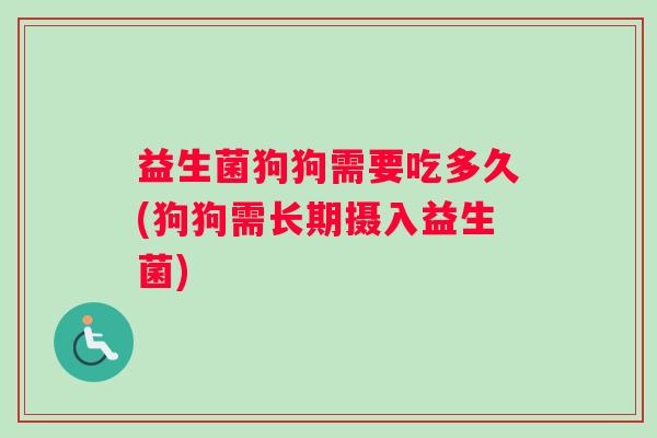 益生菌狗狗需要吃多久(狗狗需长期摄入益生菌)