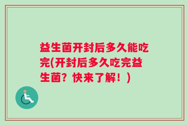 益生菌开封后多久能吃完(开封后多久吃完益生菌？快来了解！)