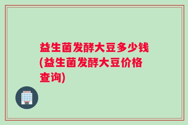 益生菌发酵大豆多少钱(益生菌发酵大豆价格查询)