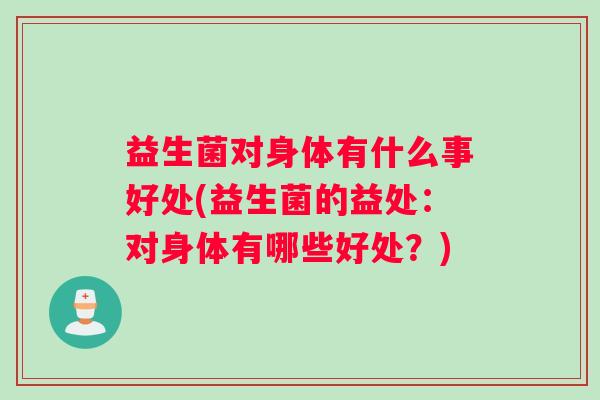 益生菌对身体有什么事好处(益生菌的益处：对身体有哪些好处？)