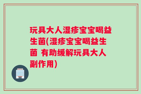 玩具大人湿疹宝宝喝益生菌(湿疹宝宝喝益生菌 有助缓解玩具大人副作用)