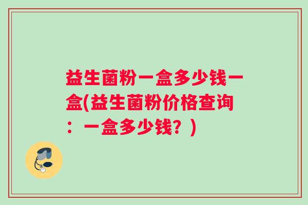 益生菌粉一盒多少钱一盒(益生菌粉价格查询：一盒多少钱？)