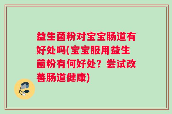 益生菌粉对宝宝肠道有好处吗(宝宝服用益生菌粉有何好处？尝试改善肠道健康)
