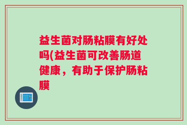 益生菌对肠粘膜有好处吗(益生菌可改善肠道健康，有助于保护肠粘膜
