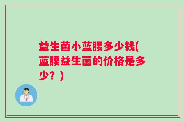 益生菌小蓝腰多少钱(蓝腰益生菌的价格是多少？)
