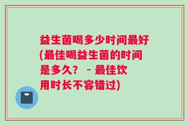 益生菌喝多少时间最好(最佳喝益生菌的时间是多久？ - 最佳饮用时长不容错过)