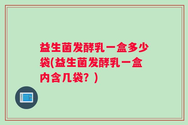 益生菌发酵乳一盒多少袋(益生菌发酵乳一盒内含几袋？)