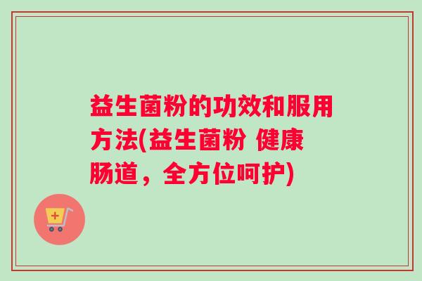 益生菌粉的功效和服用方法(益生菌粉 健康肠道，全方位呵护)