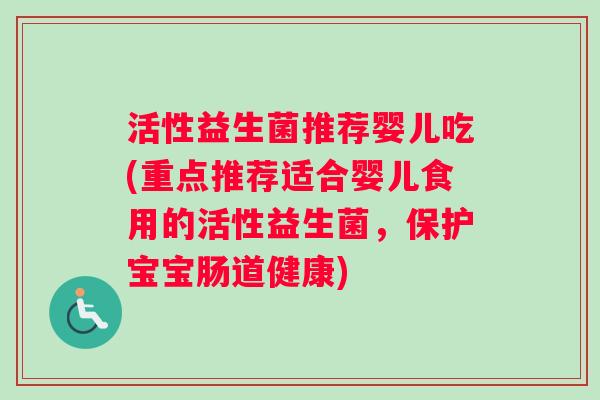 活性益生菌推荐婴儿吃(重点推荐适合婴儿食用的活性益生菌，保护宝宝肠道健康)