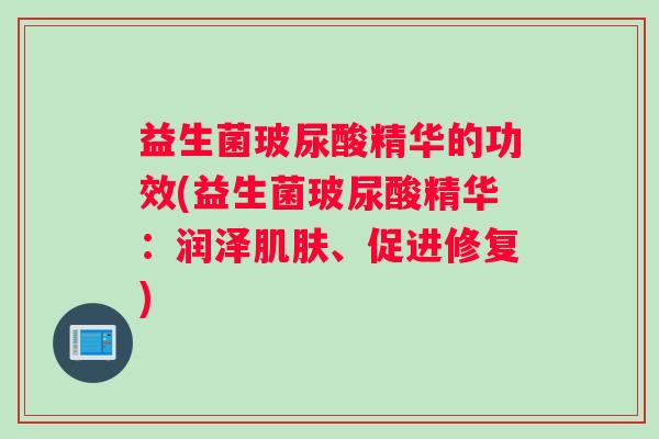益生菌玻尿酸精华的功效(益生菌玻尿酸精华:润泽、促进修复) 益生菌玻尿酸精华的功效(益生菌玻尿酸精华:润泽、促进修复)