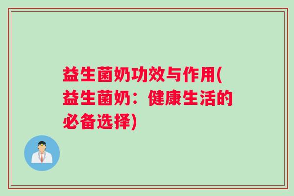 益生菌奶功效与作用(益生菌奶：健康生活的必备选择)