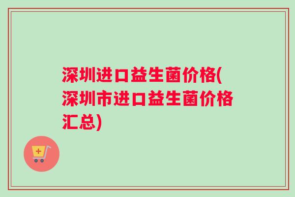 深圳进口益生菌价格(深圳市进口益生菌价格汇总)