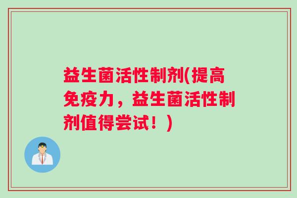 益生菌活性制剂(提高免疫力，益生菌活性制剂值得尝试！)