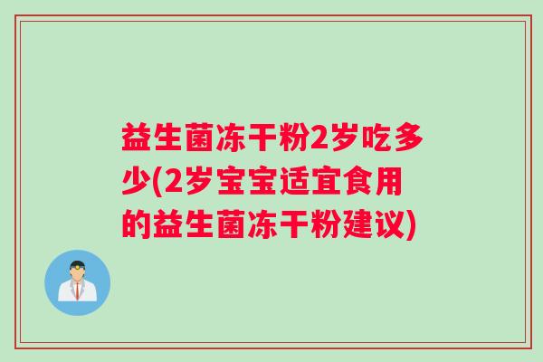 益生菌冻干粉2岁吃多少(2岁宝宝适宜食用的益生菌冻干粉建议)
