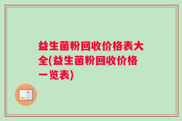 益生菌粉回收价格表大全(益生菌粉回收价格一览表)