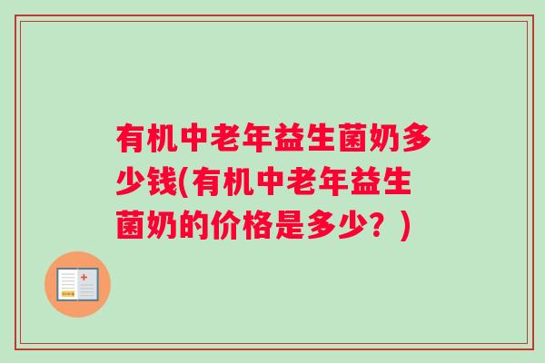 有机中老年益生菌奶多少钱(有机中老年益生菌奶的价格是多少？)