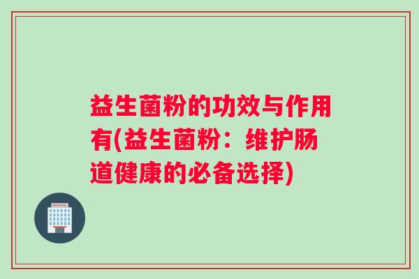 益生菌粉的功效与作用有(益生菌粉：维护肠道健康的必备选择)