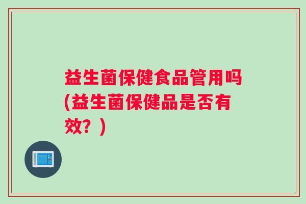 益生菌保健食品管用吗(益生菌保健品是否有效？)