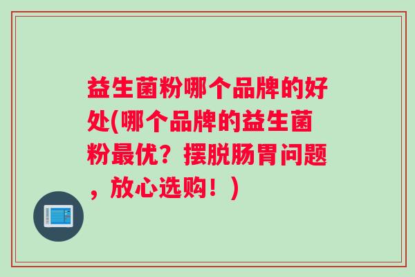 益生菌粉哪个品牌的好处(哪个品牌的益生菌粉优？摆脱肠胃问题，放心选购！)