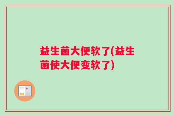 益生菌大便软了(益生菌使大便变软了)