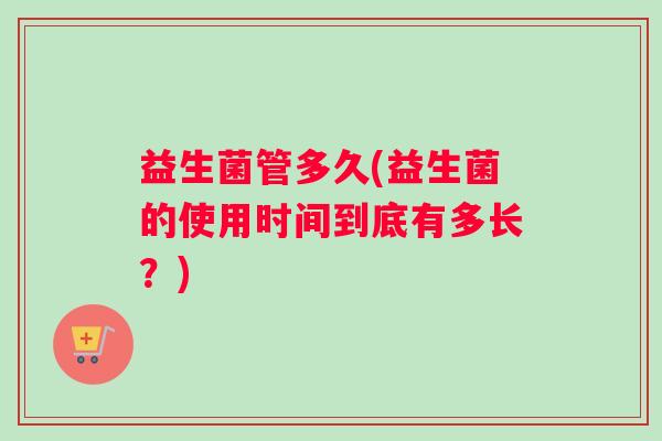 益生菌管多久(益生菌的使用时间到底有多长？)
