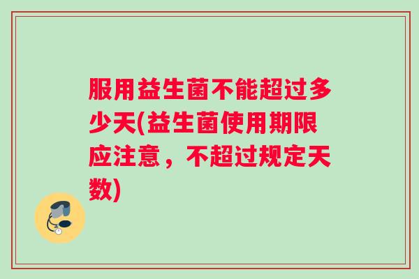 服用益生菌不能超过多少天(益生菌使用期限应注意，不超过规定天数)