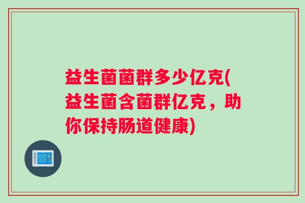 益生菌菌群多少亿克(益生菌含菌群亿克,助你保持肠道健康) 益生菌菌群多少亿克(益生菌含菌群亿克,助你保持肠道健康)