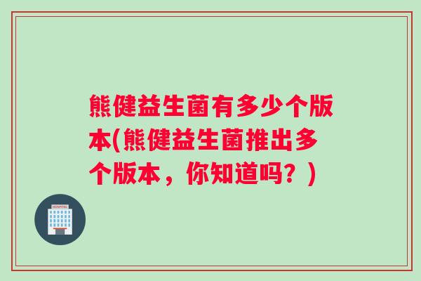 熊健益生菌有多少个版本(熊健益生菌推出多个版本,你知道吗?) 熊健益生菌有多少个版本(熊健益生菌推出多个版本,你知道吗?)