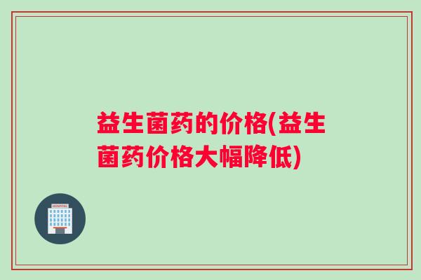 益生菌药的价格(益生菌药价格大幅降低)