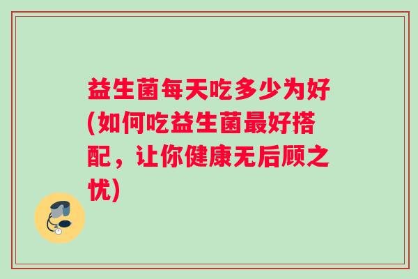 益生菌每天吃多少为好(如何吃益生菌最好搭配，让你健康无后顾之忧)