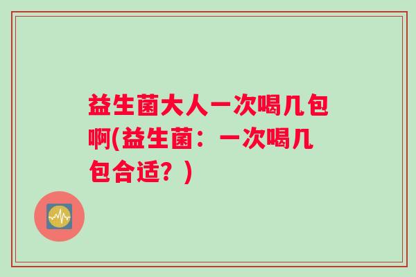 益生菌大人一次喝几包啊(益生菌：一次喝几包合适？)