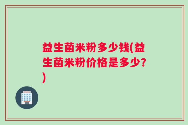 益生菌米粉多少钱(益生菌米粉价格是多少？)