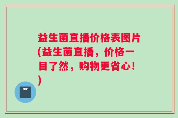 益生菌直播价格表图片(益生菌直播，价格一目了然，购物更省心！)