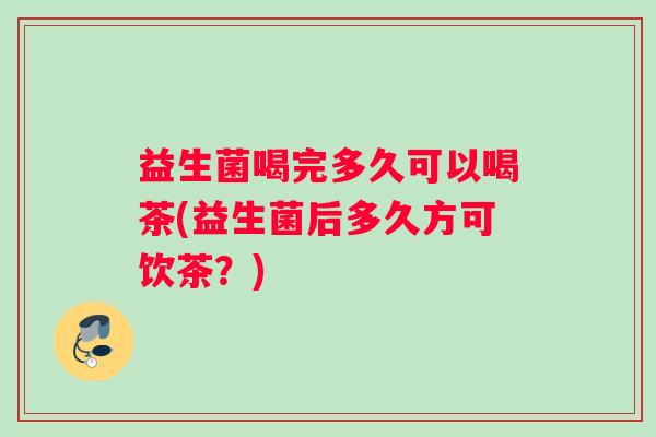 益生菌喝完多久可以喝茶(益生菌后多久方可饮茶？)
