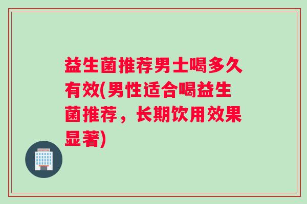 益生菌推荐男士喝多久有效(男性适合喝益生菌推荐,长期饮用效果显著) 益生菌推荐男士喝多久有效(男性适合喝益生菌推荐,长期饮用效果显著)
