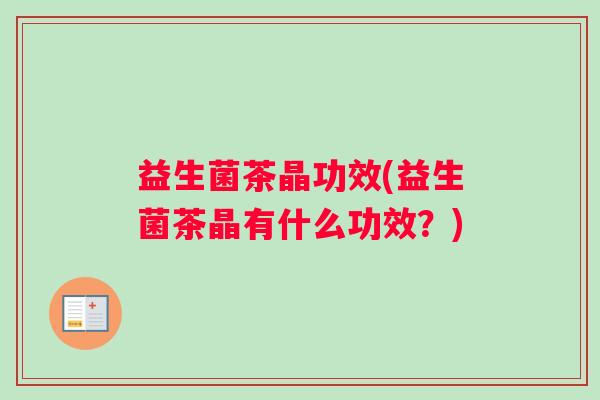 益生菌茶晶功效(益生菌茶晶有什么功效？)