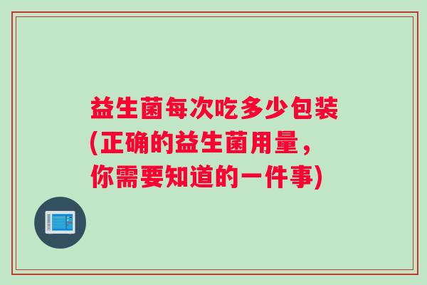 益生菌每次吃多少包装(正确的益生菌用量,你需要知道的一件事) 益生菌每次吃多少包装(正确的益生菌用量,你需要知道的一件事)