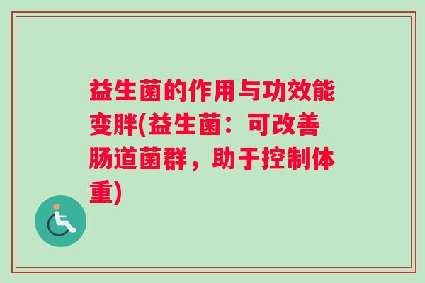 益生菌的作用与功效能变胖(益生菌:可改善肠道菌群,助于控制体重) 益生菌的作用与功效能变胖(益生菌:可改善肠道菌群,助于控制体重)
